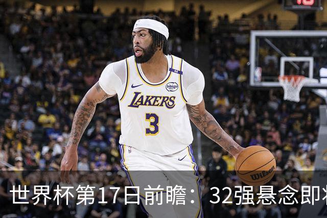 世界杯第17日前瞻：32强悬念即将全部揭晓 39岁超巨争创神迹