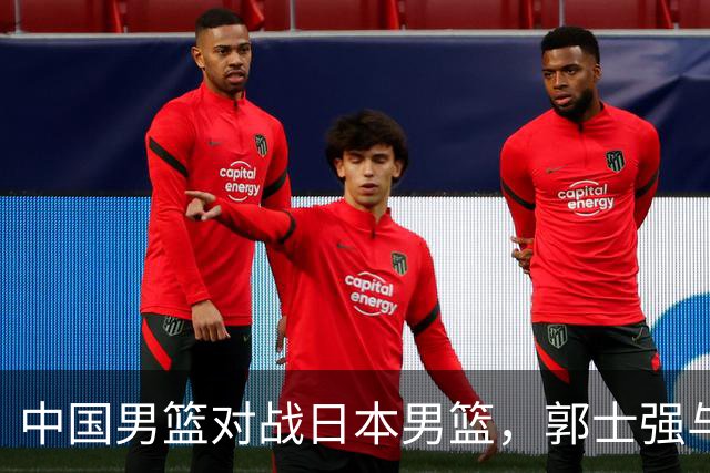 中国男篮对战日本男篮，郭士强与教练组或做三个决定，确立3大新核心