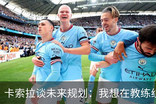 卡索拉谈未来规划：我想在教练组工作，但短期内暂时还没想法