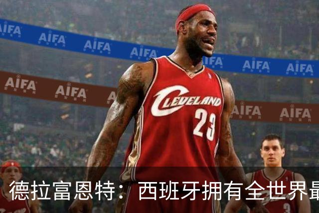 德拉富恩特：西班牙拥有全世界最好的中场，可以媲美2010年的阵容