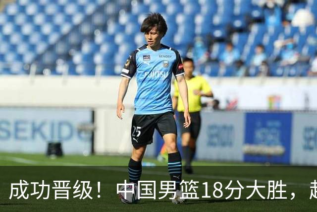 成功晋级！中国男篮18分大胜，赵继伟17+4+6李弘权17+4+4，胡金秋13+6杨瀚森10+5
