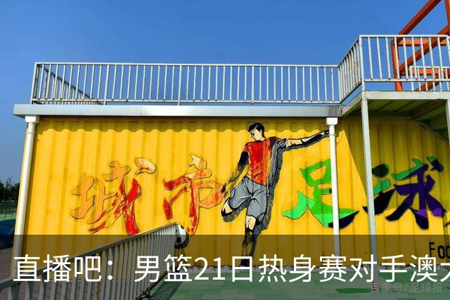 直播吧：男篮21日热身赛对手澳大利亚阵容多是年轻人 超新星在列