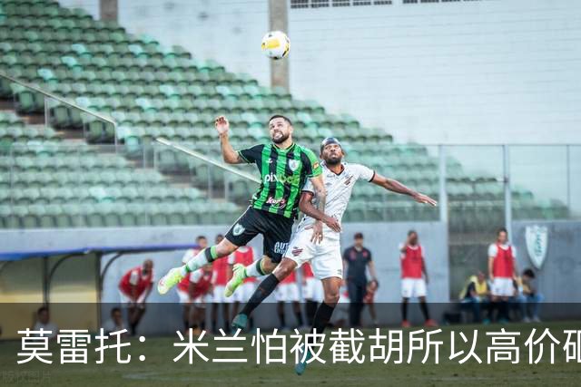 莫雷托：米兰怕被截胡所以高价砸拉莫斯 阿莫林还非常欣赏尤尔曼
